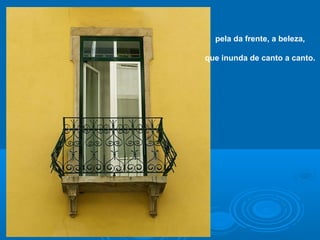 pela da frente, a beleza,
que inunda de canto a canto.
 
