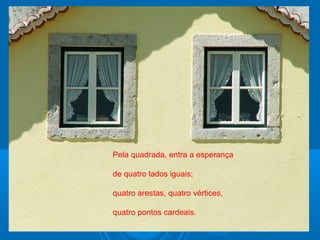 Pela quadrada, entra a esperança
de quatro lados iguais;
quatro arestas, quatro vértices,
quatro pontos cardeais.
 