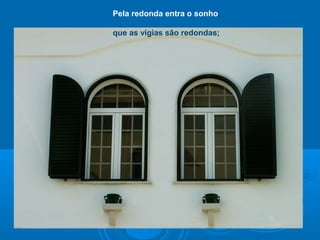 Pela redonda entra o sonho,
que as vigias são redondas;
 