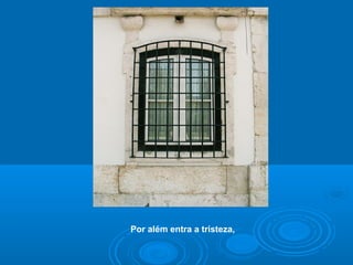 Por além entra a tristeza,
 