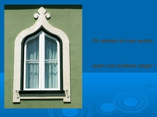 Oh janelas do meu quarto,
quem vos pudesse rasgar !
 