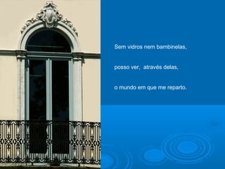 Sem vidros nem bambinelas,
posso ver, através delas,
o mundo em que me reparto.
 