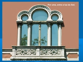 Por uma, entra a luz do Sol;
 