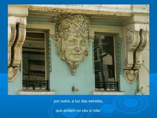 por outra, a luz das estrelas,
que andam no céu a rolar.
 