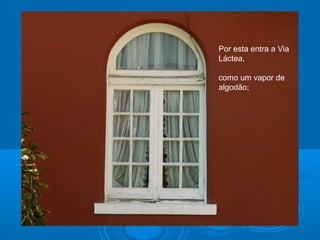 Por esta entra a Via
Láctea,
como um vapor de
algodão;
 
