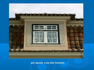 por aquela, a luz dos homens;
 
