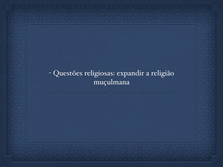 - Questões religiosas: expandir a religião
muçulmana
 
