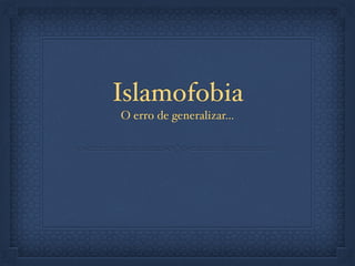Islamofobia
O erro de generalizar…
 