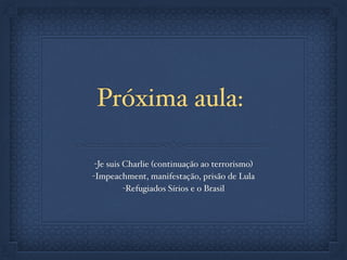 Próxima aula:
-Je suis Charlie (continuação ao terrorismo)
-Impeachment, manifestação, prisão de Lula
-Refugiados Sírios e o Brasil
 