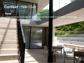 How   Generating contrast to the environment with a modern, concrete,  and glass main building structure. Context   -  Niki Club 