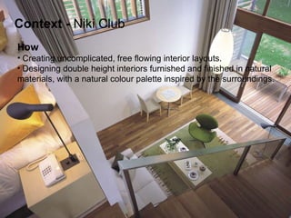 How   Creating uncomplicated, free flowing interior layouts. Designing double height interiors furnished and finished in natural  materials, with a natural colour palette inspired by the surroundings. Context   -  Niki Club 