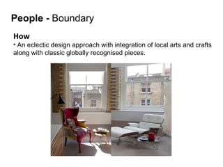 How   An eclectic design approach with integration of local arts and crafts  along with classic globally recognised pieces. People   -  Boundary 