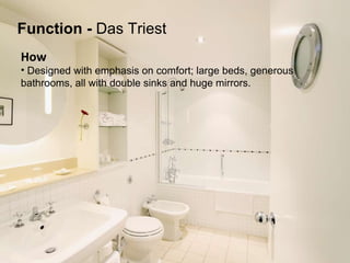 How   Designed with emphasis on comfort; large beds, generous  bathrooms, all with double sinks and huge mirrors.  Function   -  Das Triest 