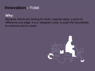Innovation  -   Yotel Why: Because clients are looking for fresh, inspired ideas, a point of difference and edge. It is a ‘designer’s duty’ to push the boundaries, to enhance and to create.  