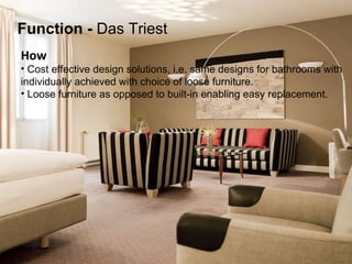 How   Cost effective design solutions, i.e. same designs for bathrooms with individually achieved with choice of loose furniture. Loose furniture as opposed to built-in enabling easy replacement. Function   -  Das Triest 