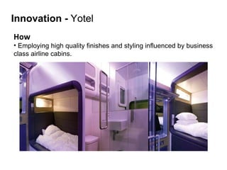 How   Employing high quality finishes and styling influenced by business  class airline cabins.  Innovation   -  Yotel 