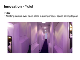 How   Nestling cabins over each other in an ingenious, space saving layout.  Innovation   -  Yotel 
