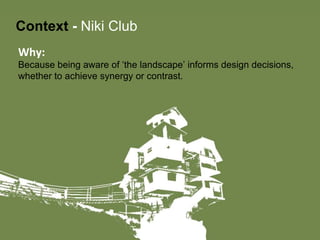 Context  -  Niki Club Why: Because being aware of ‘the landscape’ informs design decisions, whether to achieve synergy or contrast. 
