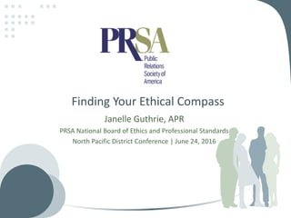 Finding Your Ethical Compass
Janelle Guthrie, APR
PRSA National Board of Ethics and Professional Standards
North Pacific District Conference | June 24, 2016
 
