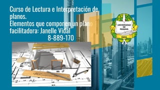 Curso de Lectura e Interpretación de
planos.
Elementos que componen un plano
facilitadora: Janelle Vidal
8-889-170
 