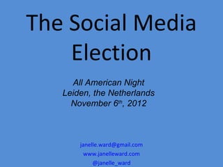 The Social Media
    Election
     All American Night
   Leiden, the Netherlands
     November 6th, 2012



       janelle.ward@gmail.com
         www.janelleward.com
            @janelle_ward
 