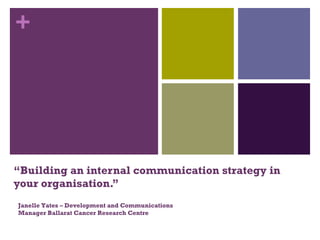 “ Building an internal communication strategy in your organisation.” Janelle Yates – Development and Communications Manager Ballarat Cancer Research Centre 