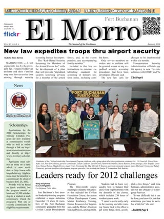 El Morro
 Retirees pitch in for DPW tree planting, Page 20                                          El Morro Readers Survey results, Pages 10, 11

                                                                                                                   Fort Buchanan
Community
images now
available on




Vol. 47 issue 6                                                        The Sentinel of the Caribbean                                                                    January 2012



New law expedites troops thru airport security
By Army News Service            screening lines at the airport.       forces, and, to the extent             bat boots.                             changes to be implemented
                                  The “Risk-Based Security            possible, any accompanying               Only service members on              within six months.
  WASHINGTON -- A bill          Screening for Members of              family member.”                        orders and in uniform will               Transportation    Security
signed into law by the presi-   the Armed Forces Act” calls             Included in that law are             be granted access to any ex-           Administration officials say
dent Jan. 3 means Soldiers in   for development of a plan             instructions to consider es-           pedited security screening             the agency is now “in con-
uniform and their Families      that will provide “expedited          tablishing standards for               procedures that have been              sultation with DOD,” and “is
may soon have an easier time    security screening services           screening of military uni-             developed, officials said.
moving through security         for a member of the armed             form items, including com-               The new law calls for                TSA Page 6


               News




  Playing politics, Page 6


      Scholarships
      Applications for the
   2012 Scholarships for
   Military Children Pro-
   gram are now available
   at commissaries world-
   wide as well as online
   through a link on http://
   www.commissaries.com
   and directly at http://
   www.militaryscholar.
   org.
      Applicants must sub-      Graduates of the Civilian Leadership Development Program celebrate with a group photo after their graduation ceremony Dec. 19. From left: Grace Mein-
                                hofer, Col. John D. Cushman, garrison commander, Lillian Calderón, David Cortés, Roberto Fernández, Marie Ramírez, Irma Santiago, Juan Sanfeliz, Osiris
   mit an essay on a topic
                                Soto, Manuel Ramos, Magda Rivera, Angel Viruet, Command Sgt. Maj. Derrick T. Simpson, garrison command sergeant major, Mariana Urrutia, and Rafael
   which is now avail-          Contreras, garrison workforce development program specialist. Not pictured are George H. Roman and José Sanchez.
   able at http://www.mili-
   taryscholar.org. Applica-
   tions must be turned in to
   a commissary by close of
   business Feb. 24, 2012.
                                Leaders ready for 2012 challenges
      Awards will be based      Story and photos                      Program.                                 Students had to learn very           plish a few things,” said Irma
                                by Luis Delgadillo	
   on funds available, but      Fort Buchanan Public Affairs
                                                                        The three-month course               quickly how to balance their           Santiago, administrative assis-
   the program awards at                                              challenged students with class-        daily work responsibilities with       tant for the Director of Emer-
   least one $1,500 scholar-      Fort Buchanan’s first inter-        es that included the Civilian          the demands of the classes,            gency Services.
   ship to a student at each    nal leadership training program       Foundation Course, the Action          which included 250 hours of               “It was (difficult) but it can
   commissary. Check the        celebrated a major milestone          Officer Development Course,            resident course work.                  be done, you know it’s just that
   program’s Web site or        December 19 when 14 mem-              Master Resiliency Training,              “I came to work really early         sometimes you have to sacri-
   visit the Commissary for     bers of the Fort Buchanan             Human Resources for Supervi-           in the morning and after train-        fice a little bit,” she said.
   eligibility requirements.    community graduated from the          sors, and the Military Decision        ing I came back to the office to
                                Civilian Leader Development           Making Process, among others.          get some things done, accom-           LEADERS Page 9
 