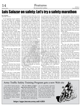 14
January 2012
                                                                          Features
                                                                         The Sentinel of the Caribbean
                                                                                                                                                                       El Morro
                                                                                                                                                                 Fort Buchanan



Luis Salazar on safety: Let’s try a safety marathon
By Luis Salazar
                                              the hands on portion of the class. As he    on a motorcycle with a .02 BAC (blood        tor vehicle fatalities. About 46 percent
Safety Office Contractor
                                              did I noticed a long thin surgical scar     alcohol content) and above. Some rid-        of riders killed in accidents, according
   At the beginning of next month in          that went from his upper arm across         ers think this to be unfair and I’ve heard   to the Motorcycle Safety Foundation
the town of Coamo, P.R. a signature           to his clavicle in a boomerang shape.       many complain that a motorcycle BAC          (MSF), have alcohol in their system at
event will take shape for the fiftieth        Knowing that broken collar bones are        should be the same as the legal BAC          the time of their death. According to
time. This event is the San Blas Mara-        intrinsically related to motorcycle rid-    in a car which is .08. What many rid-        the National Highway Traffic Safety
thon held Feb. 5. You may be asking           ing I asked him “where did you get          ers don’t seem to take into account is       Administration (NHTSA), motorcy-
yourself, what does this have to do           the scar?” He answered “I got this at       that a motorcycle and a car will never       clists involved in fatal crashes are 2.5
with safety, traffic safety or motorcycle     San Blas.” He then proceeded to relate      handle the same. The stability on a mo-      times more likely to have consumed
safety? San Blas is a mecca to thou-          a story of how they had ridden from         torcycle is a continuous challenge for       alcohol than passenger vehicle drivers.
sands of motorcyclists each year.             Mayaguez to Coamo “over the moun-           its rider. Calculations as far as time,      Begin to get the point? But you know
   Sport bikes, cruisers, vintage bikes       tains.” He told of how they were speed-     speed and lean angles have to be made        all that, right?
and the latest crotch rockets will all        ing through curves, having fun and          in a manner that would make any home            At the San Blas Marathon not every-
make their way to this sleepy town in         the trip getting there was pretty much      computer blow its core after only a few      one finishes the race yet at the starting
early February to renew their annual          problem free. Upon returning home           minutes of riding. Most riders are ac-       gate all participants run with enthusi-
pledge as motorcyclists. Of course,           the story turned a little awkward as the    customed to making these calculations        asm and the expectation that they will
there are the myriad of marathoners           group eventually had a few drinks.          on the fly (which when sober are hard        finish. Maybe we should take a lesson
who participate in the event and the             This Soldier went on to say “All we      enough). A rider must use his eyes and       from those marathoners that manage
throngs of spectators who witness this        had were a few drinks during the day        mind in such a way that even at slow         running up and down the hills of Coa-
activity but to bikers the San Blas Mar-      but the heat, the dehydration and the li-   speeds any wrong maneuver will more          mo.
athon is all about things that are related    quor intake all piled up. As we returned    than likely result in a serious motor-          The ones who finish successfully
to two wheels in any shape, flavor and        home I lost control of the motorcycle in    cycle spill. If you crash in a car you       and receive the prize are those who
form.                                         a curve near the town of Maricao. That      have seat belts, air bags, bumpers,          stay strong until the end. I’ve been in
   You’ll find all the activities that        is where I could not manage a sharp         crush zones and other things that will       enough situations with fellow bikers to
bikers love and riding groups from            curve then fell and crashed into a con-     protect you. On a motorcycle outside         know that you have to summon a lot of
all over the island will congregate to        crete retaining wall receiving a broken     of the protection afforded by personal       fortitude to JUST SAY NO.
their favorite hangout. Some will want        upper arm, collar bone with extensive       protective equipment all you’ve got is          As you mount your bike and head to
to compete in show events with their          road rash throughout my left arm. It        just you. But you know all that, right?      Coamo this February think about all
bikes. There will be a lot of chrome and      took several weeks for the road rash to        The other fairy tale that most riders     that you have and give thanks. Keep
modifications that will show off bikes        cure and all that time I had to deal with   seem to accept as truth that falling off     family, friends and co-workers in your
costing in the thousands. Lots of motor       the broken collar bone and broken arm       a motorcycle or crashing when drink-         thoughts and just say no to drinking
noise, incredible paint jobs and plenty       placed in a sling. It was only six weeks    ing ‘will never happen to me.’ I’ve met      and riding.
of rubber will be burned with wheelies        after the crash that my skin had healed     many riders who will argue that they            Ah yes remember the Soldier who
here and there.                               enough for the doctors to finally oper-     “can drink and ride my motorcycle just       fell from his bike? When I asked him
   You’ll also find that these favorite       ate and successfully set my humerus         as well sober as with a few drinks.”         what he had learned from the fall-
watering holes will also serve the brew       and collar bone”.                           HELLO???                                     ing off the motorcycle he never said I
that anyone may want to consume.                 This type of story is all too true yet      Talk about believing a fairy tale. Sta-   wish I had safer tires or I wish I could
Sometime after the drinking begins the        tragically quite common. Not long           tistics show that just a moderate amount     have had better handling skills or even
problems on the highway will usually          before this Soldier shared this story       of alcohol and riding a motorcycle can       agreeable weather. All he said with a
follow.                                       another Soldier from a class previous       be a fatal decision. The National High-      solemn passion was “I learned not to
   Just the other day a young Soldier         related a similar tale. Most motorcycle     way Traffic Safety Administration            drink while riding my bike.” Though at
from the town of Mayaguez, who was            riders live under the myth that drinking    (NHTSA) numbers show that while              the time he did pay a hefty price, today
taking the motorcycle safety class here       and driving a car is the same as drink-     motorcycles account for only three           with all the lessons learned he rides as a
at Fort Buchanan, was changing shirts         ing and riding a motorcycle. Puerto         percent of motor vehicle registrations,      winner. As always stay safe and let me
prior to us going out on the range for        Rico law defines a person legally drunk     they make up 11 percent of total mo-         know how it went.



    Army Traffic Safety Training Program gets a new Web site
       In an effort to improve the reg-         The new address is https://        you in successfully registering
    istration process for all Soldiers,      apps.imcom.army.mil/AIRS              for courses electronically using
    the new Web site through the                This site will provide on-line     a web based browser or smart
    Army IMCOM Registration Sys-             registration and management of        phone. To view available cours-
    tem will make registration for all       traffic safety training courses for   es, log on to the link above and
    courses easier to accomplish.            the Army Traffic Safety Training      select a region and then a garri-
       Registration is now required          Program. You can view course          son from the drop down menu.
    for all driving courses as well as       calendars to see what courses         From there just choose the date
    for Motorcycle Safety Founda-            are being offered at garrisons in     of the course and register.
    tion courses.                            your local area. It will also aid

                           https://apps.imcom.army.mil/AIRS
 