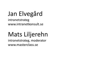 Jan Elvegård
intranetstrateg
www.intranetkonsult.se

Mats Liljerehn
intranetstrateg, moderator
www.masterclass.se

 