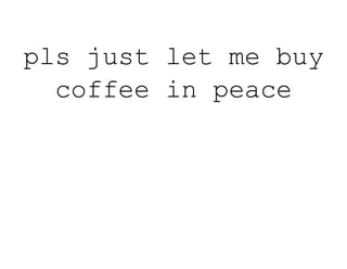 pls just let me buy
coffee in peace
 