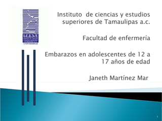 Instituto de ciencias y estudios
     superiores de Tamaulipas a.c.

           Facultad de enfermería

Embarazos en adolescentes de 12 a
                 17 años de edad

              Janeth Martínez Mar




                                      1
 