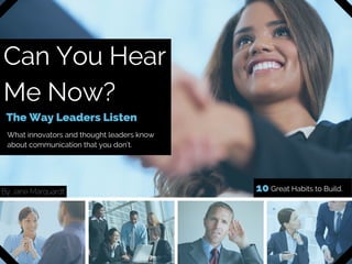 Can You Hear
Me Now?
The Way Leaders Listen
What innovators and thought leaders know
about communication that you don't.
By Jane Marquardt 10 Great Habits to Build.
 