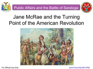 Joint Force HQ (NY) PAOFor Official Use Only
Jane McRae and the Turning
Point of the American Revolution
Public Affairs and the Battle of Saratoga
 