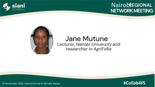 Nairobi
15 November 2023, hybrid format in Nairobi, Kenya
NETWORKMEETING
#Collab4FS
REGIONAL
Jane Mutune
Lecturer, Nairobi University and
researcher in AgriFoSe
 