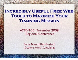 Incredibly Useful Free Web
  Tools to Maximize Your
     Training Mission

     ASTD-TCC November 2009
        Regional Conference


       Jane Neumiller-Bustad
       Creative Mind Consulting
                                  1
 