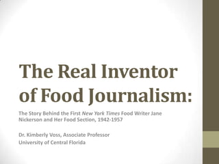 The Real Inventor
of Food Journalism:
The Story Behind the First New York Times Food Writer Jane
Nickerson and Her Food Section, 1942-1957

Dr. Kimberly Voss, Associate Professor
University of Central Florida
 