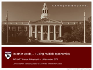 Copyright © President & Fellows of Harvard College. NELINET Annual Bibliographic - 16 November 2007 Jane Ouderkirk, Managing Director of Knowledge & Information Assets In other words… : Using multiple taxonomies 
