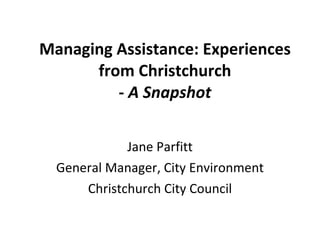 Managing Assistance: Experiences from Christchurch -  A Snapshot Jane Parfitt General Manager, City Environment Christchurch City Council 