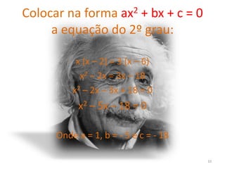 Colocar na forma ax2 + bx + c = 0
     a equação do 2º grau:

           x (x – 2) = 3 (x – 6)
            x2 – 2x = 3x – 18
          x2 – 2x – 3x + 18 = 0
           x2 – 5x – 18 = 0

      Onde a = 1, b = - 5 e c = - 18

                                       10
 