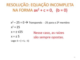 RESOLUÇÃO: EQUAÇÃO INCOMPLETA
   NA FORMA ax2 + c = 0, (b = 0)




                                   12
 