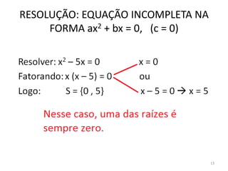 RESOLUÇÃO: EQUAÇÃO INCOMPLETA NA
     FORMA ax2 + bx = 0, (c = 0)




                                   13
 
