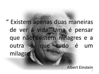 “ Existem apenas duas maneiras
  de ver a vida. Uma é pensar
  que não existem milagres e a
  outra é que tudo é um
  milagre. ”

                     Albert Einstein
                                   16
 