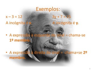 Exemplos:
x – 3 = 12                3y + 7 = 15
A incógnita é x.          A incógnita é y.

• A expressão à esquerda do sinal = chama-se
  1º membro.

• A expressão à direita do sinal = chama=se 2º
  membro.

                                                 2
 
