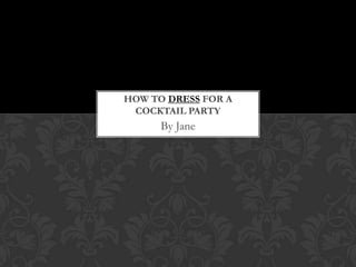 HOW TO DRESS FOR A
 COCKTAIL PARTY
      By Jane
 