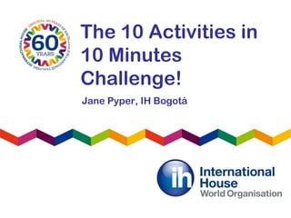 The 10 Activities in
10 Minutes
Challenge!
Jane Pyper, IH Bogotá
 