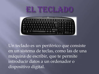 Un teclado es un periférico que consiste
en un sistema de teclas, como las de una
máquina de escribir, que te permite
introducir datos a un ordenador o
dispositivo digital.
 