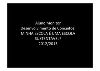 Aluno Monitor
Desenvolvimento de Conceitos:
MINHA ESCOLA É UMA ESCOLA
SUSTENTÁVEL?
2012/2013
 