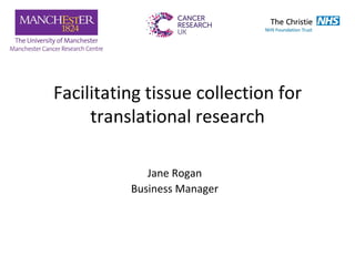 Facilitating tissue collection for translational research 
Jane Rogan 
Business Manager  