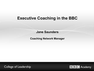 Executive Coaching in the BBC
Jane Saunders
Coaching Network Manager
 