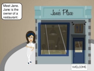 Meet Jane.
Jane is the
owner of a
restaurant.
 